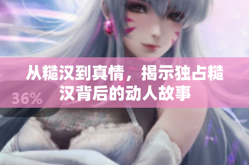 从糙汉到真情，揭示独占糙汉背后的动人故事