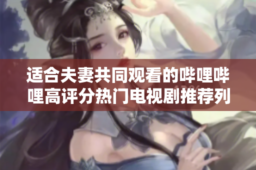 适合夫妻共同观看的哔哩哔哩高评分热门电视剧推荐列表
