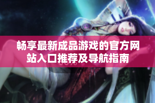 畅享最新成品游戏的官方网站入口推荐及导航指南