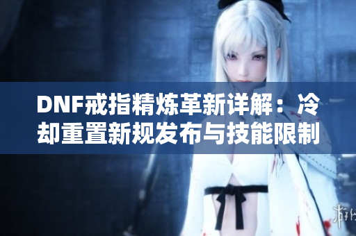 DNF戒指精炼革新详解：冷却重置新规发布与技能限制解析