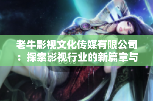 老牛影视文化传媒有限公司：探索影视行业的新篇章与创意之路