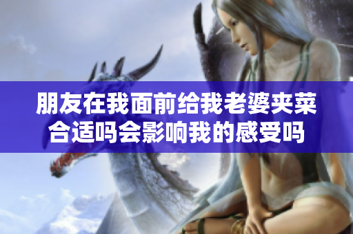 朋友在我面前给我老婆夹菜合适吗会影响我的感受吗