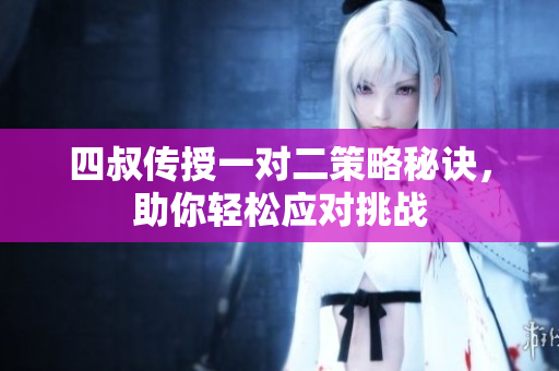 四叔传授一对二策略秘诀，助你轻松应对挑战
