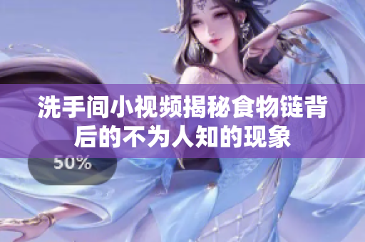洗手间小视频揭秘食物链背后的不为人知的现象
