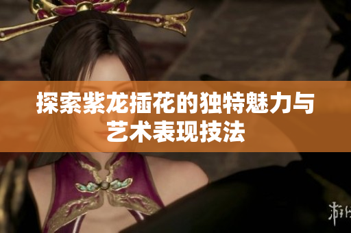 探索紫龙插花的独特魅力与艺术表现技法
