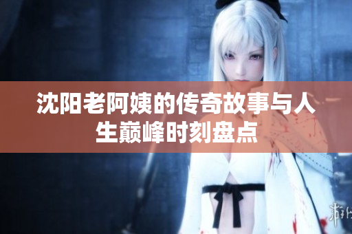 沈阳老阿姨的传奇故事与人生巅峰时刻盘点
