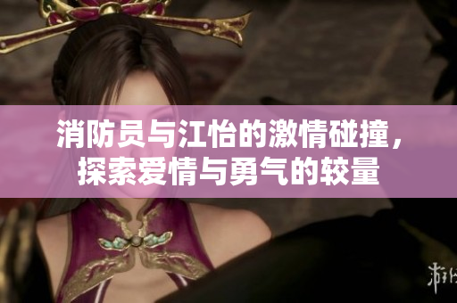 消防员与江怡的激情碰撞，探索爱情与勇气的较量