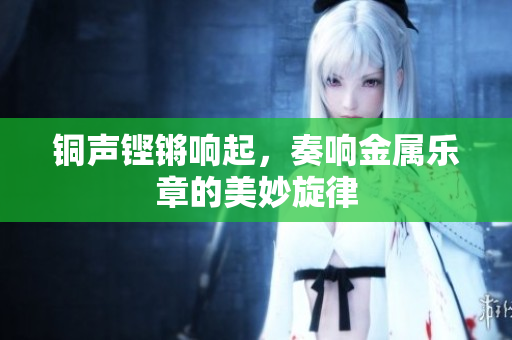 铜声铿锵响起，奏响金属乐章的美妙旋律