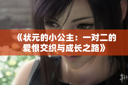 《状元的小公主：一对二的爱恨交织与成长之路》