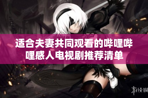 适合夫妻共同观看的哔哩哔哩感人电视剧推荐清单