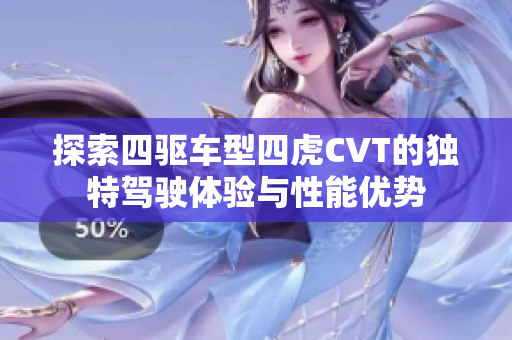探索四驱车型四虎CVT的独特驾驶体验与性能优势