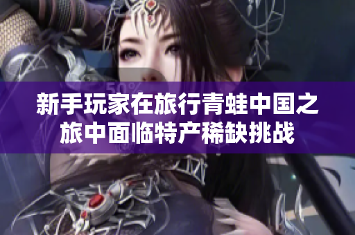 新手玩家在旅行青蛙中国之旅中面临特产稀缺挑战