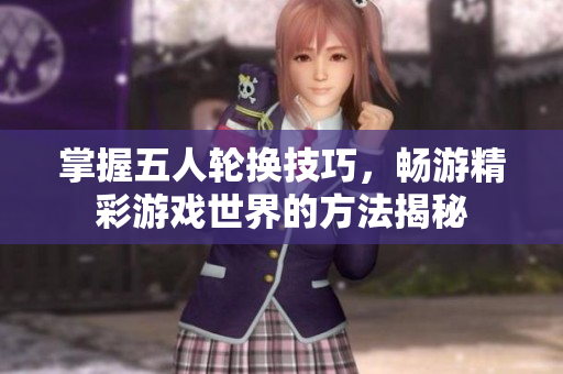 掌握五人轮换技巧，畅游精彩游戏世界的方法揭秘