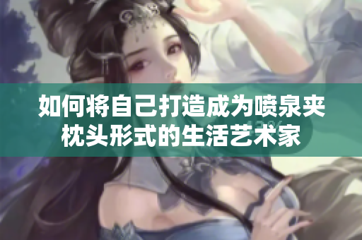 如何将自己打造成为喷泉夹枕头形式的生活艺术家