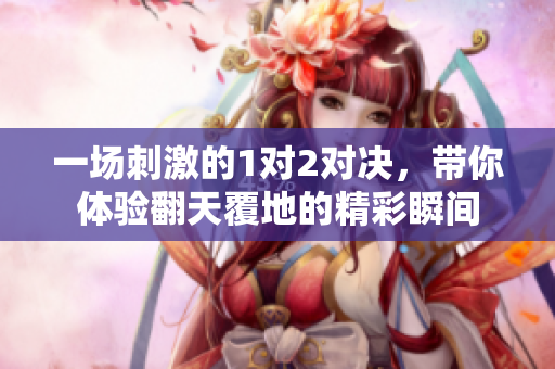 一场刺激的1对2对决，带你体验翻天覆地的精彩瞬间