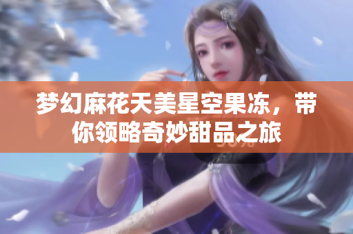 梦幻麻花天美星空果冻，带你领略奇妙甜品之旅