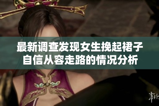 最新调查发现女生挽起裙子自信从容走路的情况分析