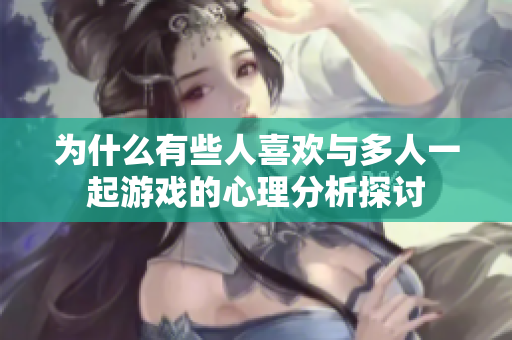 为什么有些人喜欢与多人一起游戏的心理分析探讨