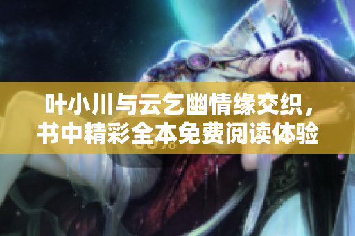 叶小川与云乞幽情缘交织，书中精彩全本免费阅读体验