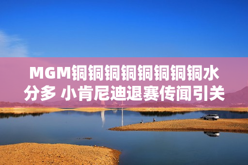 MGM铜铜铜铜铜铜铜铜水分多 小肯尼迪退赛传闻引关注