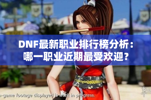 DNF最新职业排行榜分析：哪一职业近期最受欢迎？