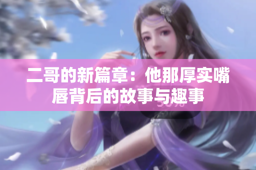 二哥的新篇章：他那厚实嘴唇背后的故事与趣事