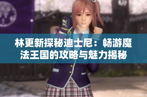 林更新探秘迪士尼：畅游魔法王国的攻略与魅力揭秘