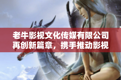 老牛影视文化传媒有限公司再创新篇章，携手推动影视行业发展
