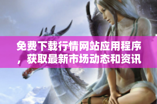 免费下载行情网站应用程序，获取最新市场动态和资讯