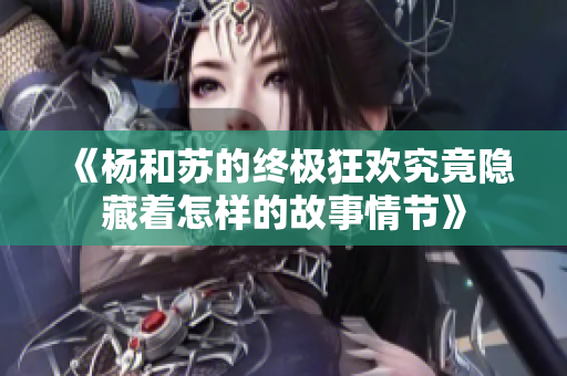 《杨和苏的终极狂欢究竟隐藏着怎样的故事情节》