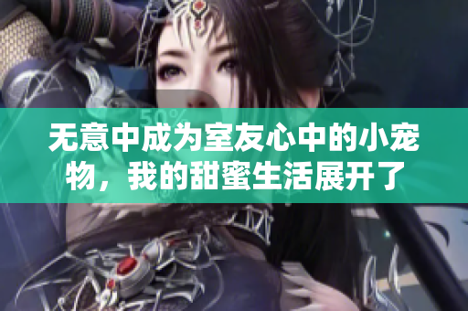 无意中成为室友心中的小宠物，我的甜蜜生活展开了