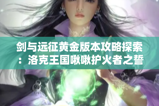 剑与远征黄金版本攻略探索：洛克王国啾啾护火者之誓任务总结