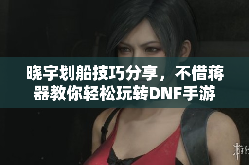 晓宇划船技巧分享，不借蒋器教你轻松玩转DNF手游