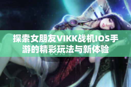 探索女朋友VIKK战机IOS手游的精彩玩法与新体验