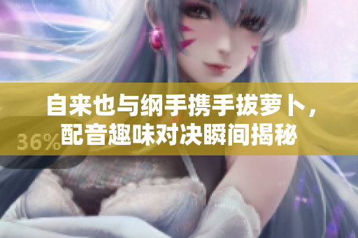 自来也与纲手携手拔萝卜，配音趣味对决瞬间揭秘