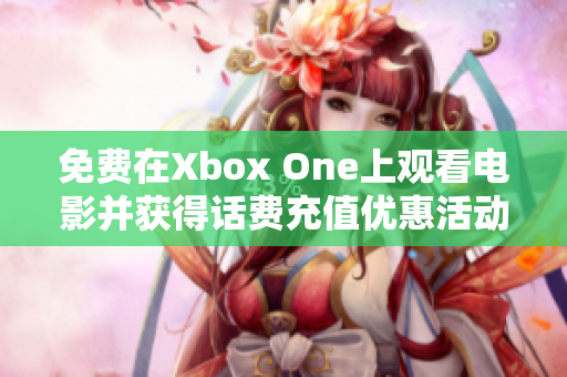 免费在Xbox One上观看电影并获得话费充值优惠活动