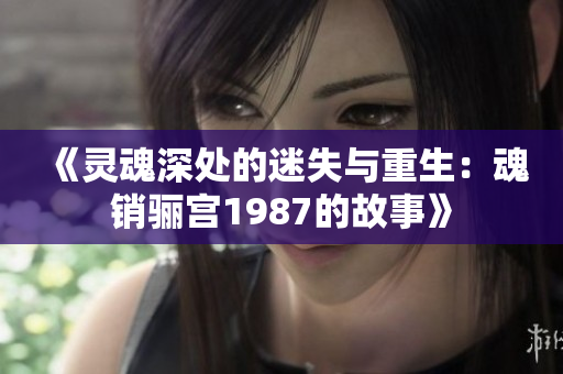 《灵魂深处的迷失与重生：魂销骊宫1987的故事》
