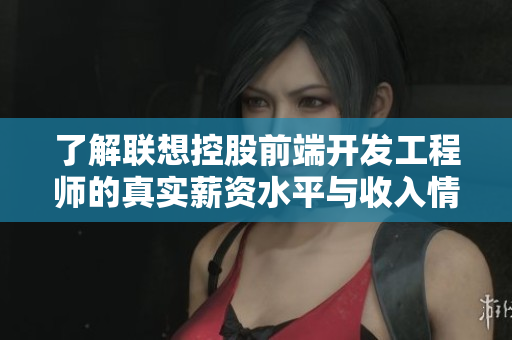 了解联想控股前端开发工程师的真实薪资水平与收入情况