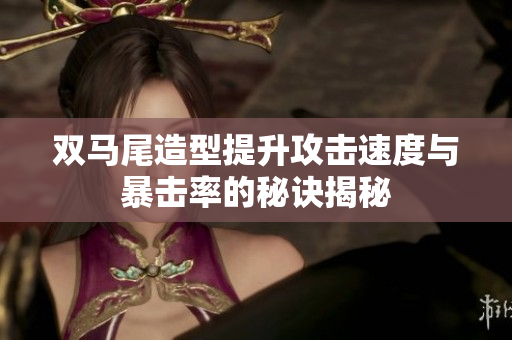 双马尾造型提升攻击速度与暴击率的秘诀揭秘