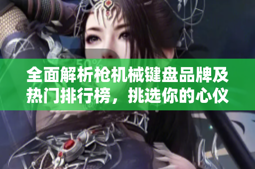 全面解析枪机械键盘品牌及热门排行榜，挑选你的心仪之选