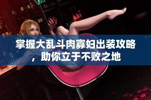 掌握大乱斗肉寡妇出装攻略，助你立于不败之地