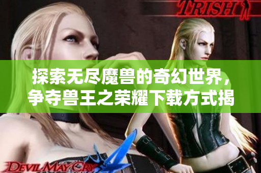 探索无尽魔兽的奇幻世界，争夺兽王之荣耀下载方式揭秘