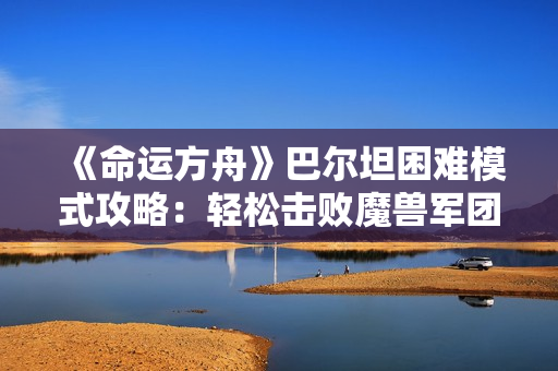《命运方舟》巴尔坦困难模式攻略：轻松击败魔兽军团长技巧揭秘