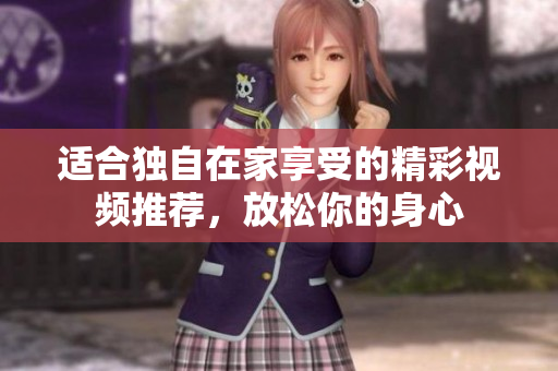 适合独自在家享受的精彩视频推荐，放松你的身心