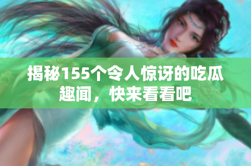 揭秘155个令人惊讶的吃瓜趣闻，快来看看吧