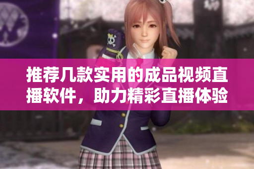 推荐几款实用的成品视频直播软件，助力精彩直播体验