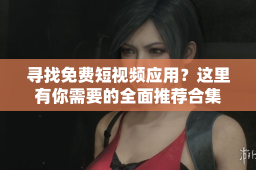 寻找免费短视频应用？这里有你需要的全面推荐合集