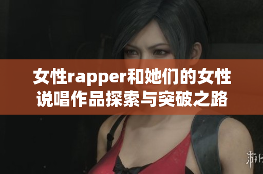 女性rapper和她们的女性说唱作品探索与突破之路