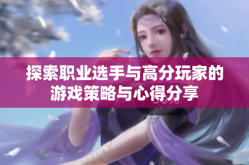 探索职业选手与高分玩家的游戏策略与心得分享