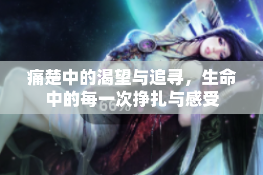 痛楚中的渴望与追寻，生命中的每一次挣扎与感受